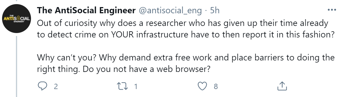 Tweet from us reading "Out of curiosity why does a researcher who has given up their time already to detect crime on YOUR infrastructure have to then report it in this fashion? Why can’t you? Why demand extra free work and place barriers to doing the right thing. Do you not have a web browser?"